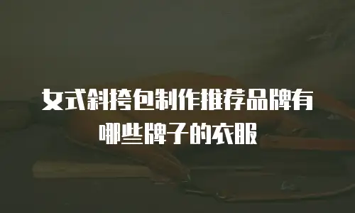 女式斜挎包制作推荐品牌有哪些牌子的衣服