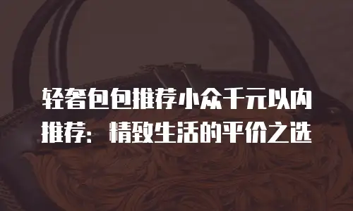 轻奢包包推荐小众千元以内推荐：精致生活的平价之选