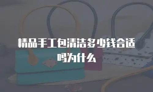 精品手工包清洁多少钱合适吗为什么