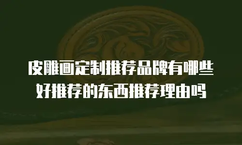 皮雕画定制推荐品牌有哪些好推荐的东西推荐理由吗