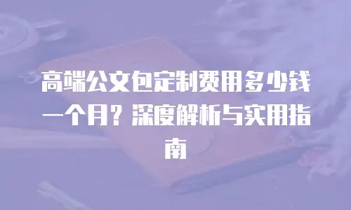 高端公文包定制费用多少钱一个月？深度解析与实用指南