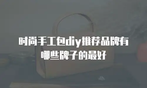 时尚手工包diy推荐品牌有哪些牌子的最好
