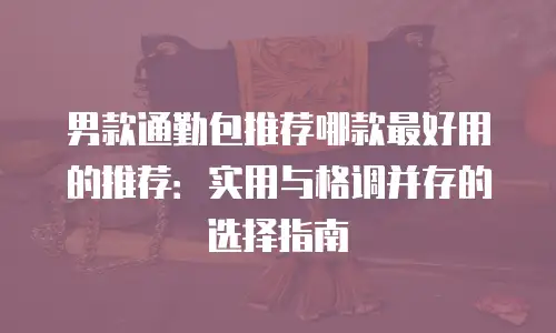 男款通勤包推荐哪款最好用的推荐：实用与格调并存的选择指南