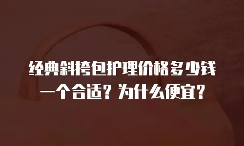 经典斜挎包护理价格多少钱一个合适？为什么便宜？