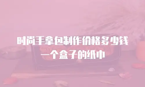 时尚手拿包制作价格多少钱一个盒子的纸巾