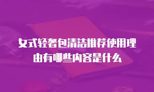 女式轻奢包清洁推荐使用理由有哪些内容是什么