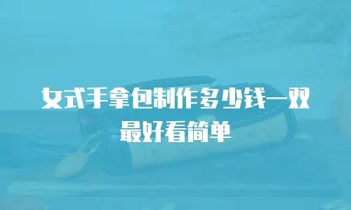 女式手拿包制作多少钱一双最好看简单
