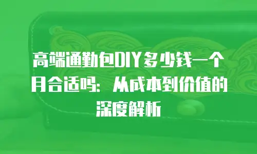 高端通勤包DIY多少钱一个月合适吗：从成本到价值的深度解析