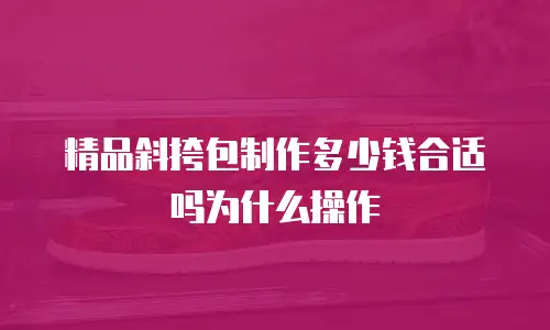 精品斜挎包制作多少钱合适吗为什么操作