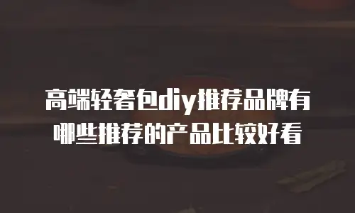 高端轻奢包diy推荐品牌有哪些推荐的产品比较好看