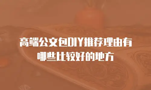 高端公文包DIY推荐理由有哪些比较好的地方