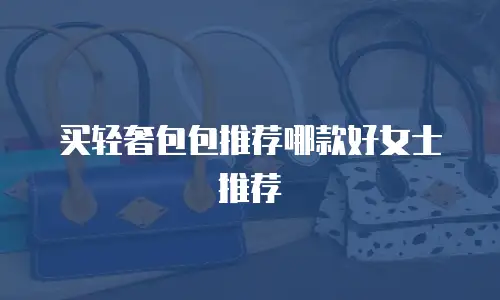 买轻奢包包推荐哪款好女士推荐