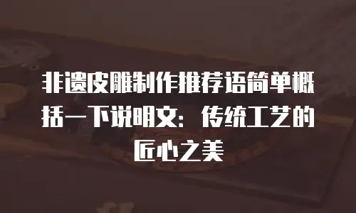 非遗皮雕制作推荐语简单概括一下说明文：传统工艺的匠心之美