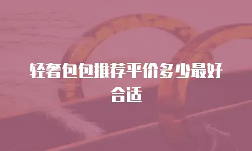 轻奢包包推荐平价多少最好合适