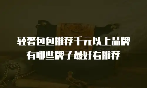 轻奢包包推荐千元以上品牌有哪些牌子最好看推荐