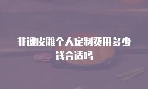非遗皮雕个人定制费用多少钱合适吗