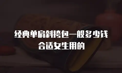 经典单肩斜挎包一般多少钱合适女生用的