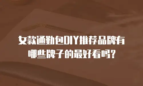 女款通勤包DIY推荐品牌有哪些牌子的最好看吗？
