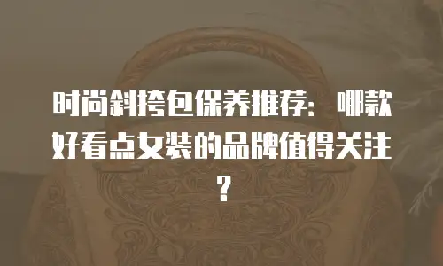 时尚斜挎包保养推荐：哪款好看点女装的品牌值得关注？