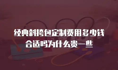 经典斜挎包定制费用多少钱合适吗为什么贵一些