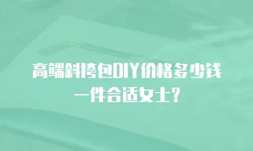 高端斜挎包DIY价格多少钱一件合适女士？