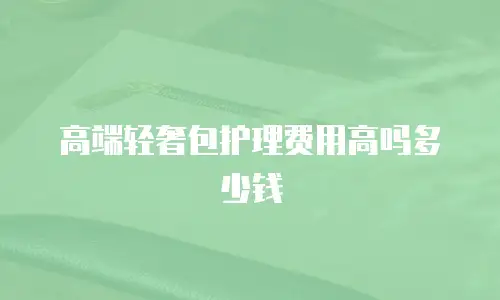 高端轻奢包护理费用高吗多少钱