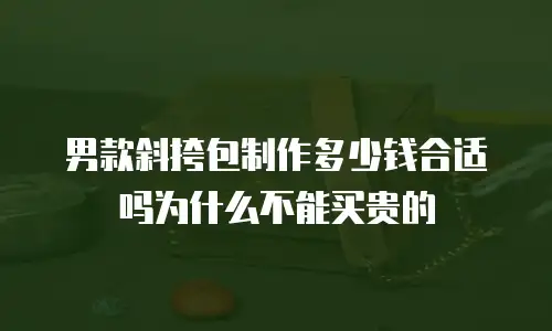 男款斜挎包制作多少钱合适吗为什么不能买贵的