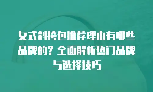 女式斜挎包推荐理由有哪些品牌的？全面解析热门品牌与选择技巧