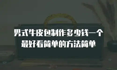 男式牛皮包制作多少钱一个最好看简单的方法简单