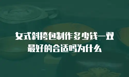 女式斜挎包制作多少钱一双最好的合适吗为什么