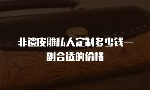 非遗皮雕私人定制多少钱一副合适的价格