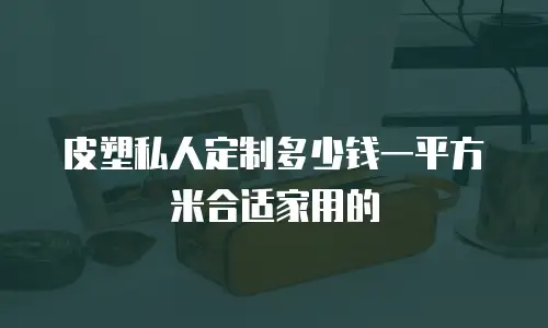 皮塑私人定制多少钱一平方米合适家用的