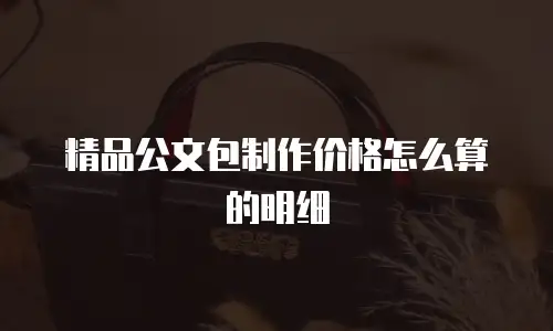 精品公文包制作价格怎么算的明细