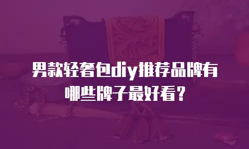 男款轻奢包diy推荐品牌有哪些牌子最好看？