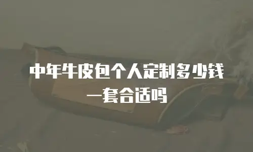 中年牛皮包个人定制多少钱一套合适吗