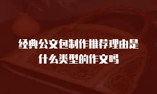 经典公文包制作推荐理由是什么类型的作文吗