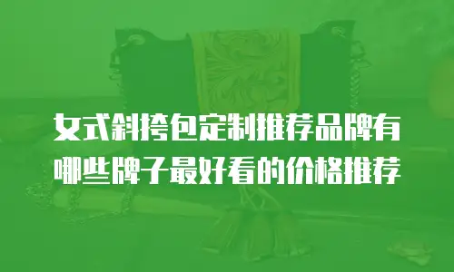 女式斜挎包定制推荐品牌有哪些牌子最好看的价格推荐