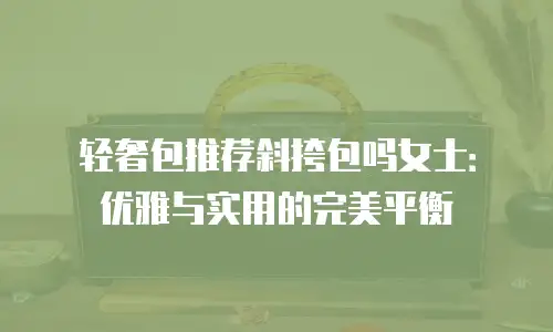轻奢包推荐斜挎包吗女士：优雅与实用的完美平衡