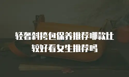 轻奢斜挎包保养推荐哪款比较好看女生推荐吗