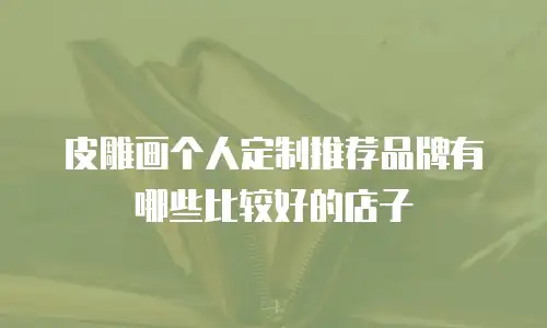 皮雕画个人定制推荐品牌有哪些比较好的店子