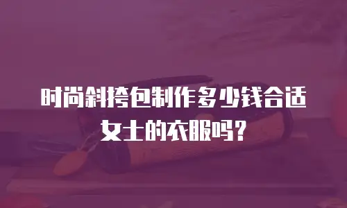 时尚斜挎包制作多少钱合适女士的衣服吗？