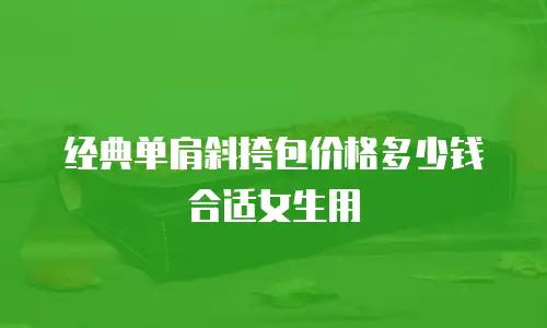 经典单肩斜挎包价格多少钱合适女生用