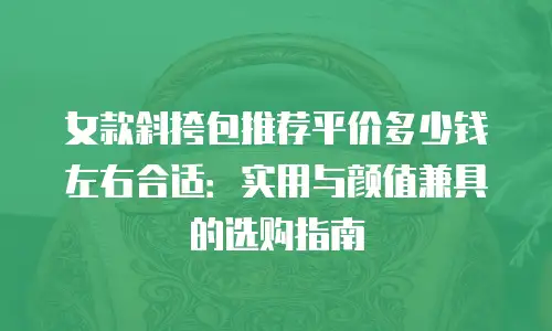 女款斜挎包推荐平价多少钱左右合适：实用与颜值兼具的选购指南