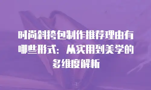 时尚斜挎包制作推荐理由有哪些形式：从实用到美学的多维度解析