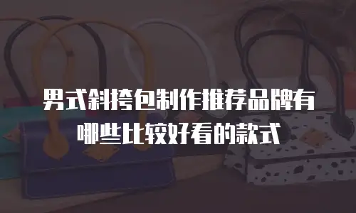 男式斜挎包制作推荐品牌有哪些比较好看的款式