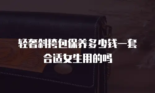轻奢斜挎包保养多少钱一套合适女生用的吗