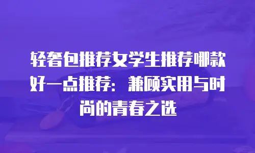 轻奢包推荐女学生推荐哪款好一点推荐：兼顾实用与时尚的青春之选