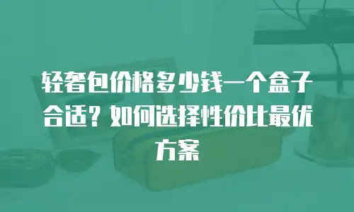 轻奢包价格多少钱一个盒子合适？如何选择性价比最优方案