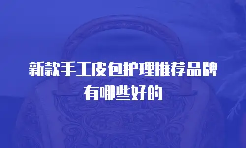 新款手工皮包护理推荐品牌有哪些好的