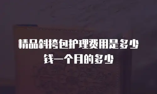 精品斜挎包护理费用是多少钱一个月的多少